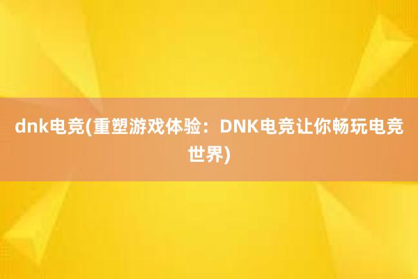 dnk电竞(重塑游戏体验：DNK电竞让你畅玩电竞世界)