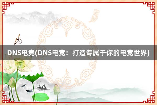 DNS电竞(DNS电竞：打造专属于你的电竞世界)