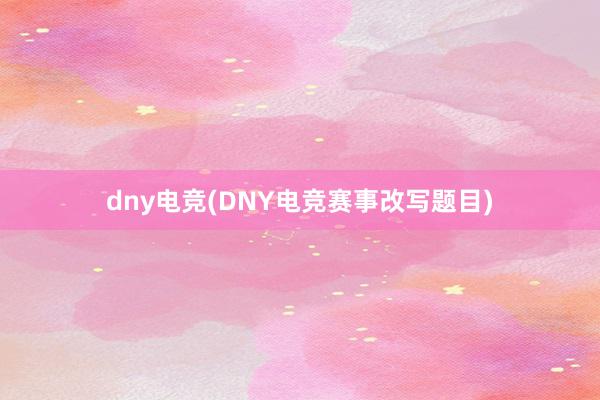 dny电竞(DNY电竞赛事改写题目)