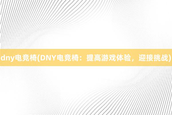 dny电竞椅(DNY电竞椅：提高游戏体验，迎接挑战)