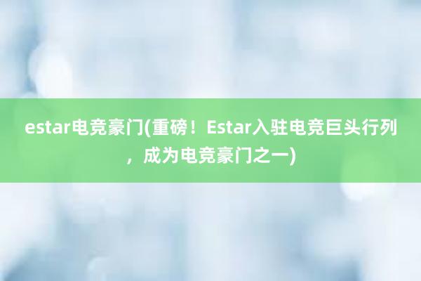 estar电竞豪门(重磅！Estar入驻电竞巨头行列，成为电竞豪门之一)