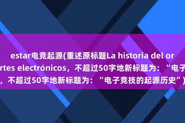 estar电竞起源(重述原标题La historia del origen de los deportes electrónicos，不超过50字地新标题为：“电子竞技的起源历史”)