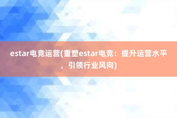 estar电竞运营(重塑estar电竞：提升运营水平，引领行业风向)