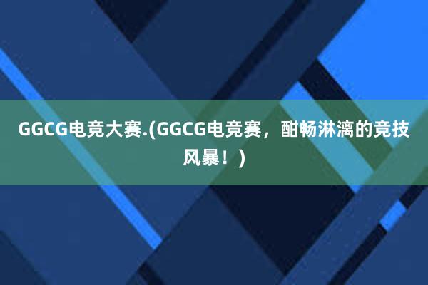 GGCG电竞大赛.(GGCG电竞赛，酣畅淋漓的竞技风暴！)