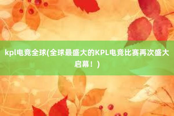 kpl电竞全球(全球最盛大的KPL电竞比赛再次盛大启幕！)