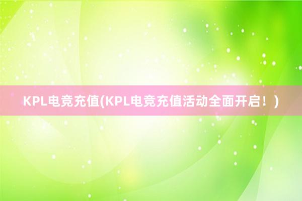 KPL电竞充值(KPL电竞充值活动全面开启！)