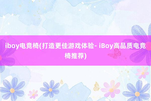 iboy电竞椅(打造更佳游戏体验- iBoy高品质电竞椅推荐)