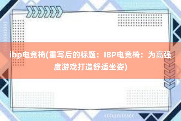 ibp电竞椅(重写后的标题：IBP电竞椅：为高强度游戏打造舒适坐姿)