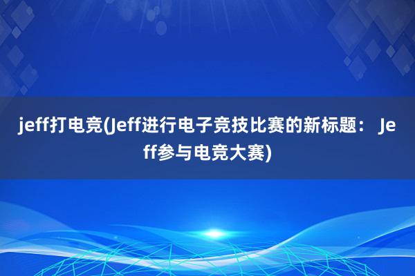 jeff打电竞(Jeff进行电子竞技比赛的新标题： Jeff参与电竞大赛)