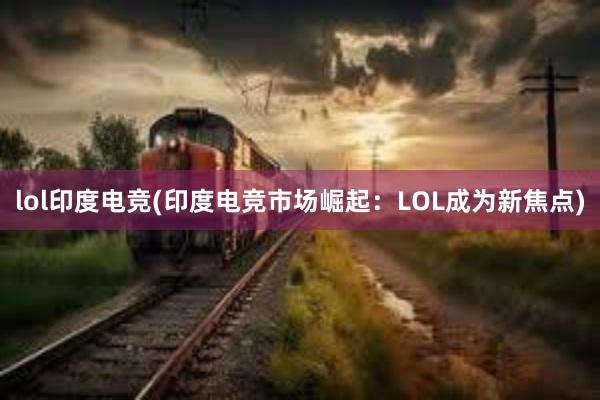 lol印度电竞(印度电竞市场崛起：LOL成为新焦点)