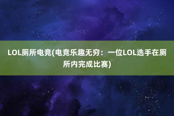 LOL厕所电竞(电竞乐趣无穷：一位LOL选手在厕所内完成比赛)