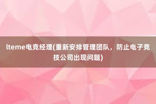 lteme电竞经理(重新安排管理团队，防止电子竞技公司出现问题)