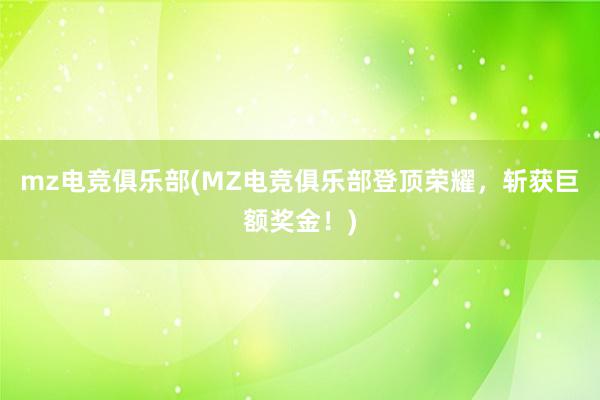 mz电竞俱乐部(MZ电竞俱乐部登顶荣耀，斩获巨额奖金！)