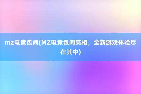 mz电竞包间(MZ电竞包间亮相，全新游戏体验尽在其中)