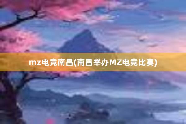 mz电竞南昌(南昌举办MZ电竞比赛)