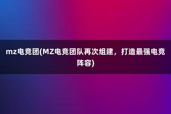 mz电竞团(MZ电竞团队再次组建，打造最强电竞阵容)