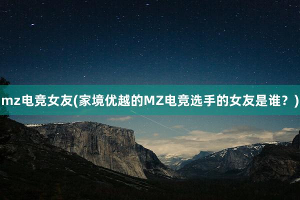 mz电竞女友(家境优越的MZ电竞选手的女友是谁？)