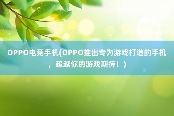 OPPO电竞手机(OPPO推出专为游戏打造的手机，超越你的游戏期待！)