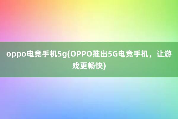 oppo电竞手机5g(OPPO推出5G电竞手机，让游戏更畅快)