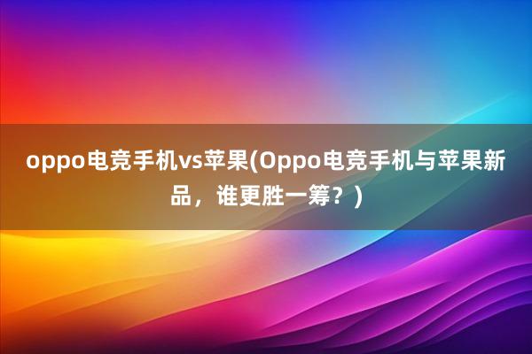 oppo电竞手机vs苹果(Oppo电竞手机与苹果新品，谁更胜一筹？)