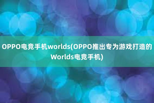 OPPO电竞手机worlds(OPPO推出专为游戏打造的Worlds电竞手机)