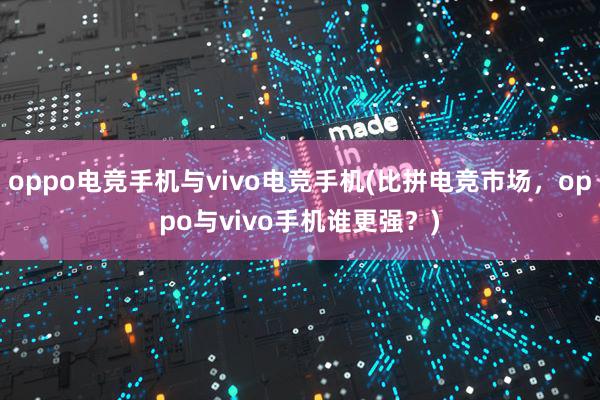 oppo电竞手机与vivo电竞手机(比拼电竞市场，oppo与vivo手机谁更强？)