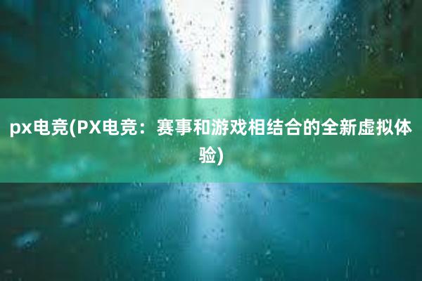 px电竞(PX电竞：赛事和游戏相结合的全新虚拟体验)