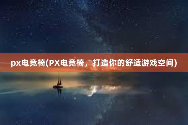 px电竞椅(PX电竞椅，打造你的舒适游戏空间)