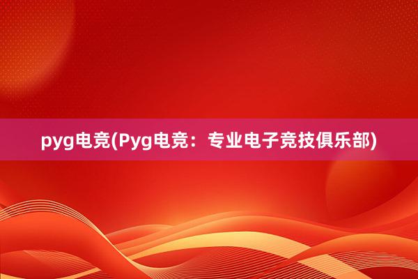 pyg电竞(Pyg电竞：专业电子竞技俱乐部)