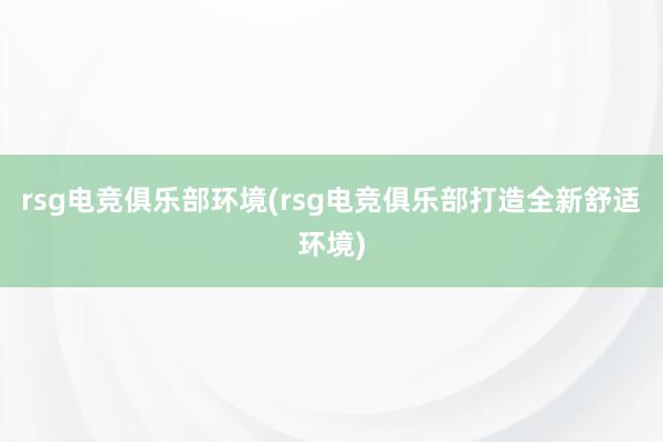 rsg电竞俱乐部环境(rsg电竞俱乐部打造全新舒适环境)