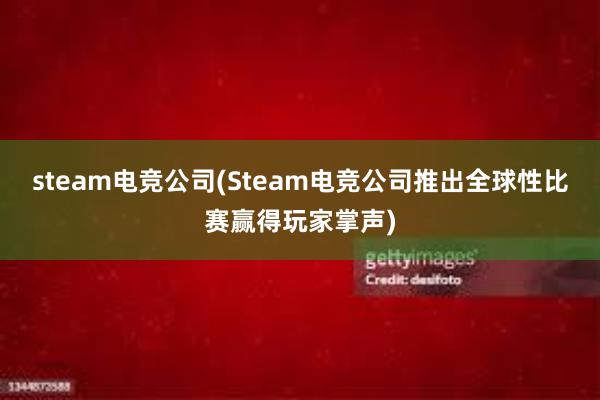 steam电竞公司(Steam电竞公司推出全球性比赛赢得玩家掌声)