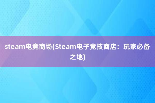 steam电竞商场(Steam电子竞技商店：玩家必备之地)