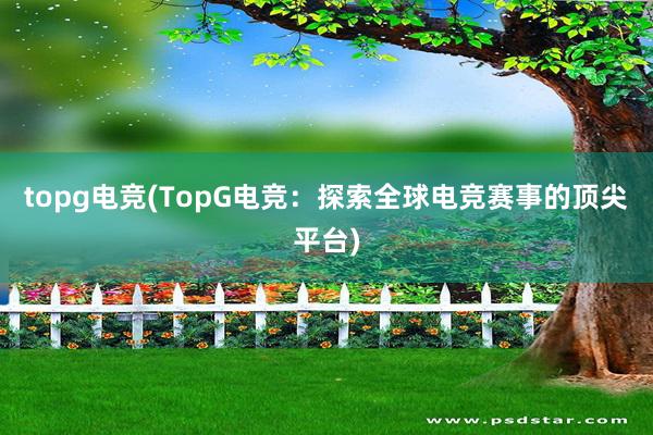 topg电竞(TopG电竞：探索全球电竞赛事的顶尖平台)