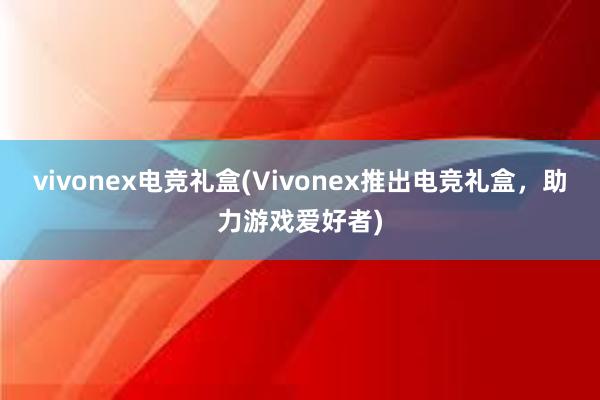 vivonex电竞礼盒(Vivonex推出电竞礼盒，助力游戏爱好者)