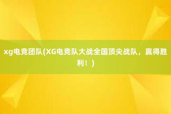 xg电竞团队(XG电竞队大战全国顶尖战队，赢得胜利！)