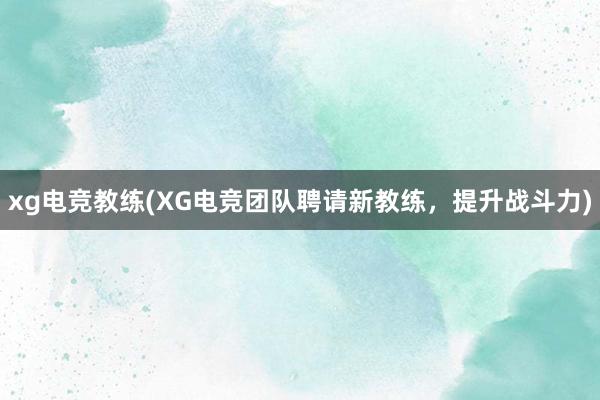 xg电竞教练(XG电竞团队聘请新教练，提升战斗力)