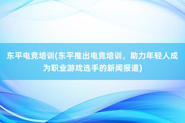 东平电竞培训(东平推出电竞培训，助力年轻人成为职业游戏选手的新闻报道)