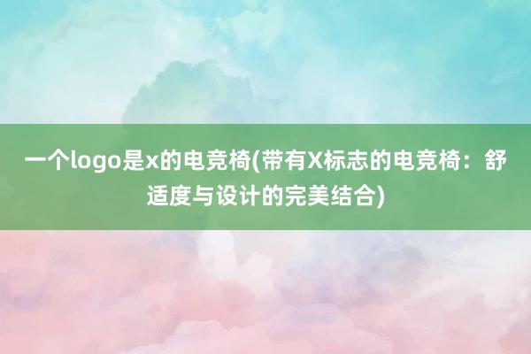 一个logo是x的电竞椅(带有X标志的电竞椅：舒适度与设计的完美结合)