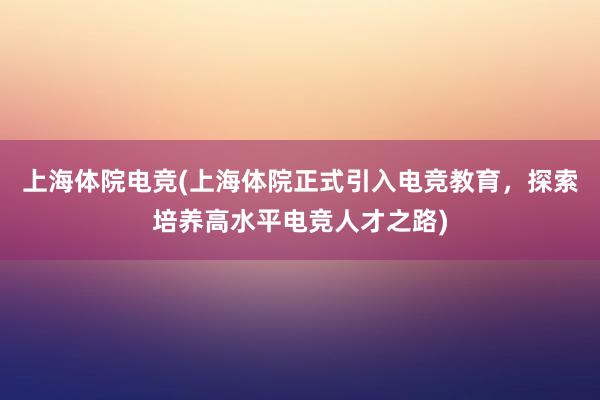 上海体院电竞(上海体院正式引入电竞教育，探索培养高水平电竞人才之路)