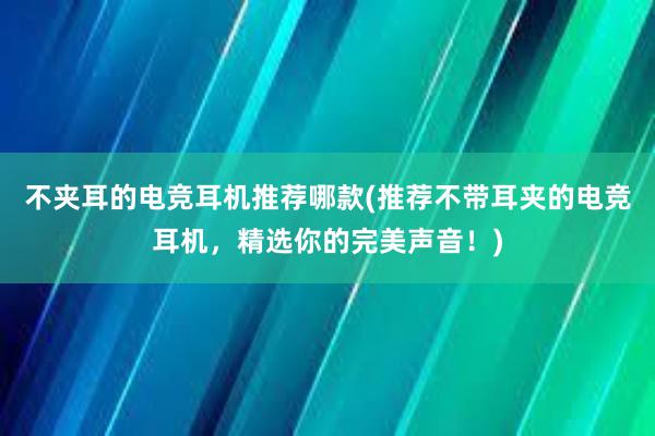 不夹耳的电竞耳机推荐哪款(推荐不带耳夹的电竞耳机，精选你的完美声音！)