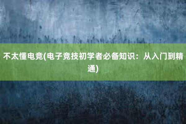 不太懂电竞(电子竞技初学者必备知识：从入门到精通)