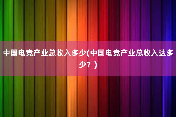 中国电竞产业总收入多少(中国电竞产业总收入达多少？)