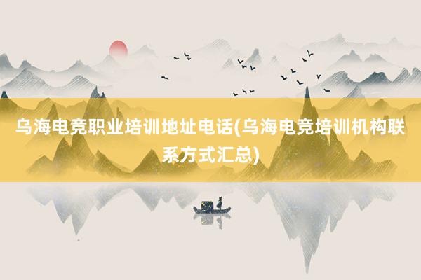 乌海电竞职业培训地址电话(乌海电竞培训机构联系方式汇总)