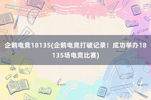 企鹅电竞18135(企鹅电竞打破记录！成功举办18135场电竞比赛)