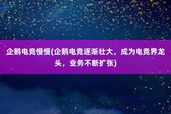 企鹅电竞慢慢(企鹅电竞逐渐壮大，成为电竞界龙头，业务不断扩张)