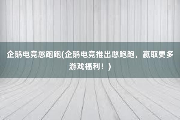 企鹅电竞憨跑跑(企鹅电竞推出憨跑跑，赢取更多游戏福利！)