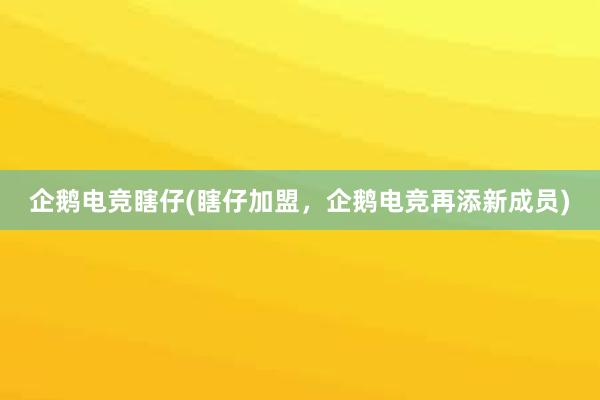 企鹅电竞瞎仔(瞎仔加盟，企鹅电竞再添新成员)