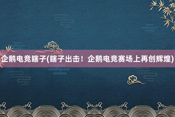 企鹅电竞瞎子(瞎子出击！企鹅电竞赛场上再创辉煌)