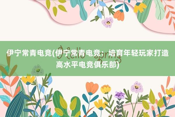 伊宁常青电竞(伊宁常青电竞：培育年轻玩家打造高水平电竞俱乐部)