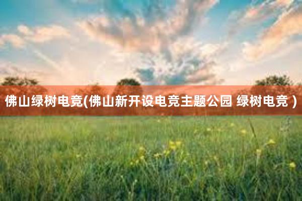 佛山绿树电竞(佛山新开设电竞主题公园 绿树电竞 )